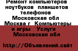Ремонт компьютеров, ноутбуков, планшетов, телефонов - Московская обл., Москва г. Компьютеры и игры » Услуги   . Московская обл.